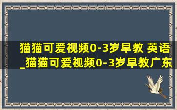 猫猫可爱视频0-3岁早教 英语_猫猫可爱视频0-3岁早教广东